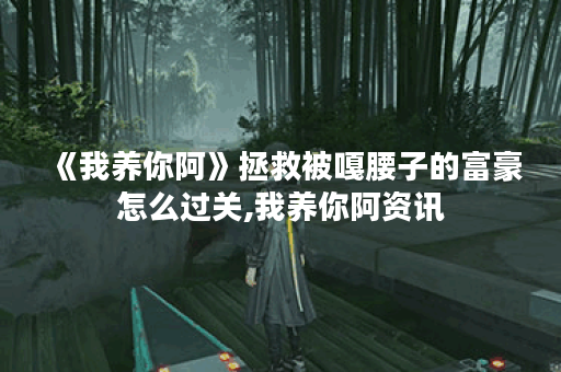 《我养你阿》拯救被嘎腰子的富豪怎么过关,我养你阿资讯 《我养你阿》拯救被嘎腰子的富豪怎么过关,我养你阿资讯