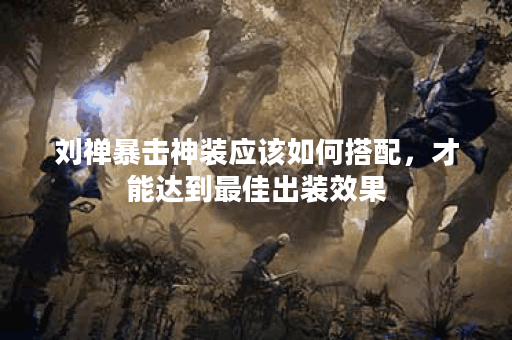 刘禅暴击神装应该如何搭配，才能达到最佳出装效果？