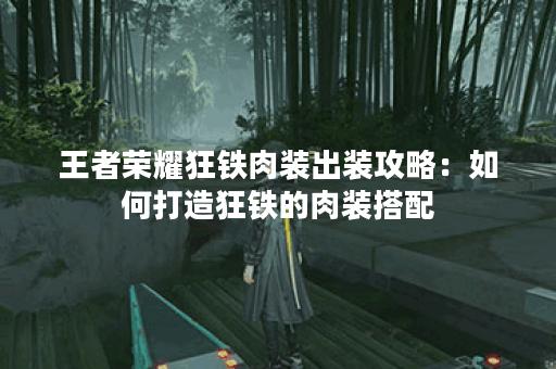 王者荣耀狂铁肉装出装攻略：如何打造狂铁的肉装搭配？