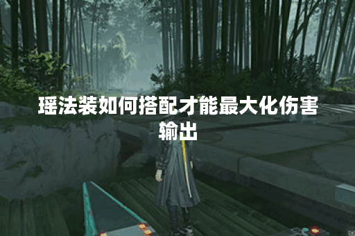 瑶法装如何搭配才能最大化伤害输出？