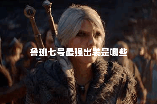 鲁班七号最强出装是哪些？如何正确装配鲁班七号最强装备？