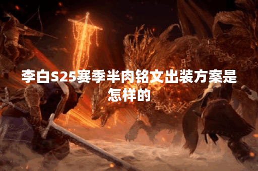 李白S25赛季半肉铭文出装方案是怎样的?如何搭配半肉装备? 李白S25赛季半肉铭文出装方案是怎样的?如何搭配半肉装备?