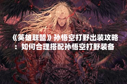 《英雄联盟》孙悟空打野出装攻略：如何合理搭配孙悟空打野装备？