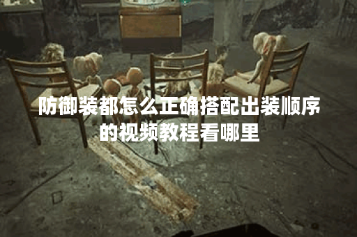 防御装都怎么正确搭配出装顺序的视频教程看哪里？防御装出装视频教学有哪些推荐？