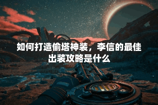 如何打造偷塔神装，李信的最佳出装攻略是什么？