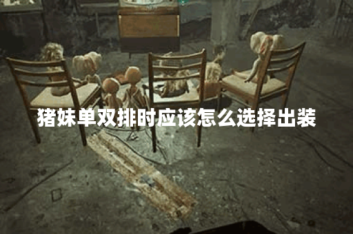 猪妹单双排时应该怎么选择出装？猪妹的出装顺序是怎样的？
