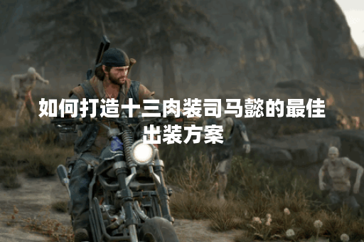 如何打造十三肉装司马懿的最佳出装方案? 如何打造十三肉装司马懿的最佳出装方案?
