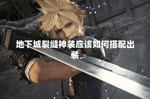 地下城裂缝神装应该如何搭配出装？如何获得地下城裂缝的神装装备？