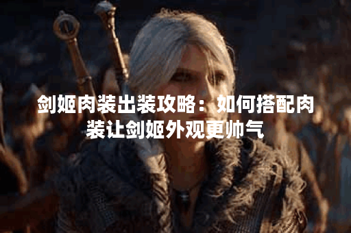 剑姬肉装出装攻略：如何搭配肉装让剑姬外观更帅气？