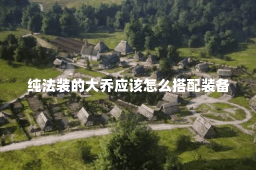 纯法装的大乔应该怎么搭配装备？如何进行出装？