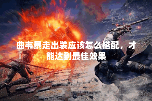 曲韦暴走出装应该怎么搭配，才能达到最佳效果？