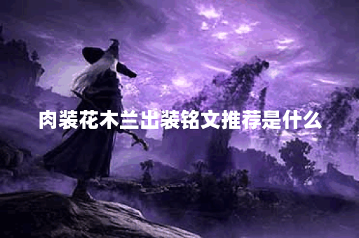 肉装花木兰出装铭文推荐是什么？如何搭配肉装花木兰的装备和铭文？