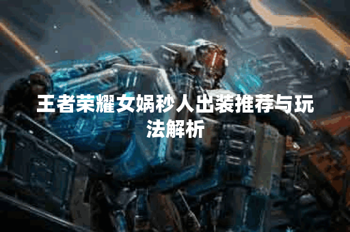 王者荣耀女娲秒人出装推荐与玩法解析