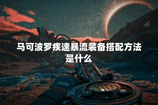 马可波罗疾速暴流装备搭配方法是什么？如何正确出装？
