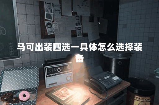 马可出装四选一具体怎么选择装备？四件装备如何搭配？