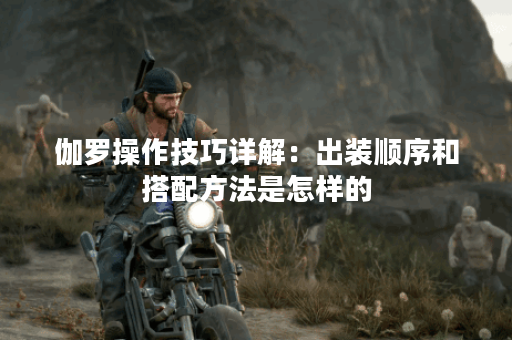 伽罗操作技巧详解：出装顺序和搭配方法是怎样的？