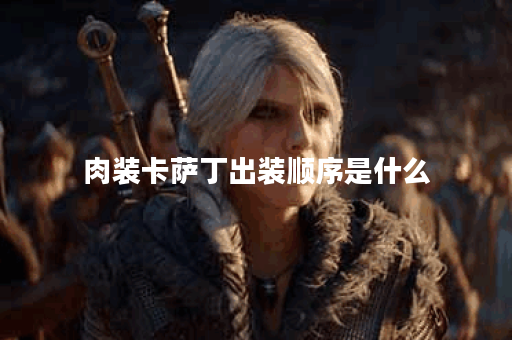 肉装卡萨丁出装顺序是什么？0级肉装卡萨丁应该如何搭配装备？