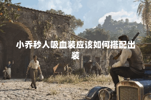 小乔秒人吸血装应该如何搭配出装？吸血效果如何最大化？