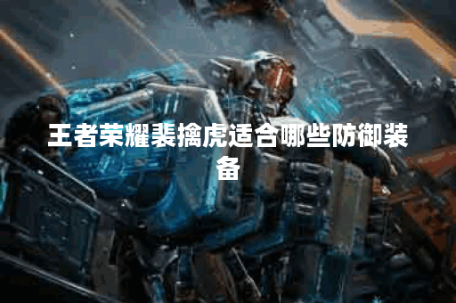 王者荣耀裴擒虎适合哪些防御装备？如何合理搭配防装出装？