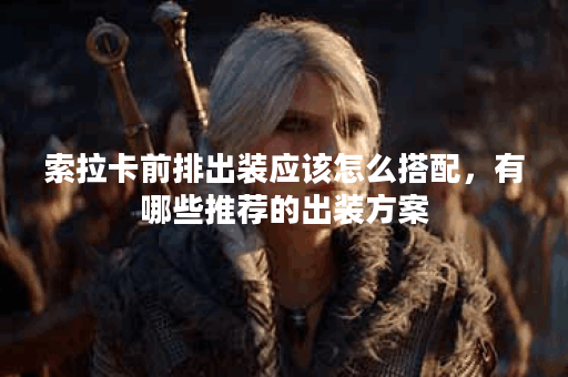 索拉卡前排出装应该怎么搭配，有哪些推荐的出装方案？