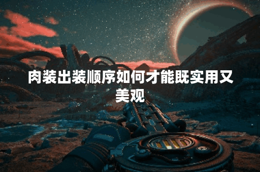 肉装出装顺序如何才能既实用又美观？如何搭配肉装才能达到最佳视觉效果？