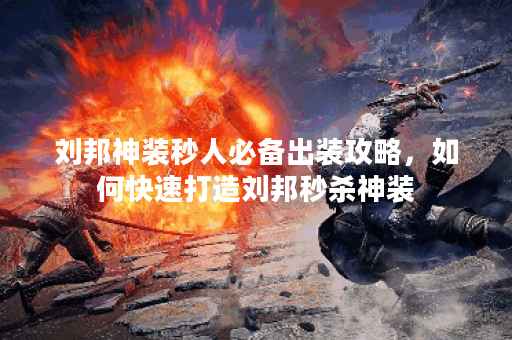 刘邦神装秒人必备出装攻略，如何快速打造刘邦秒杀神装？