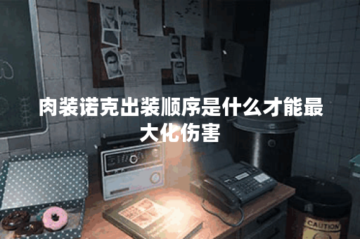 肉装诺克出装顺序是什么才能最大化伤害？