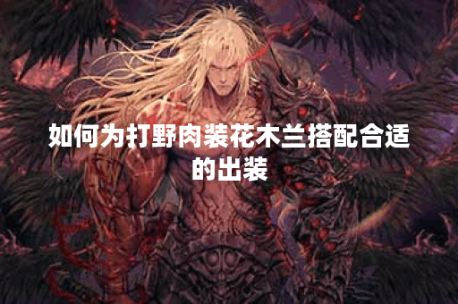 如何为打野肉装花木兰搭配合适的出装？
