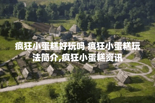 疯狂小蛋糕好玩吗 疯狂小蛋糕玩法简介,疯狂小蛋糕资讯