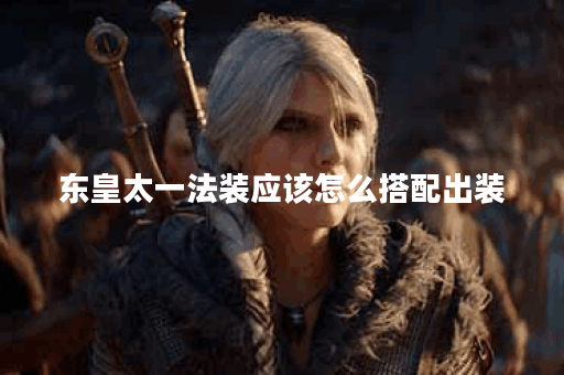 东皇太一法装应该怎么搭配出装？法装出装顺序是怎样的？