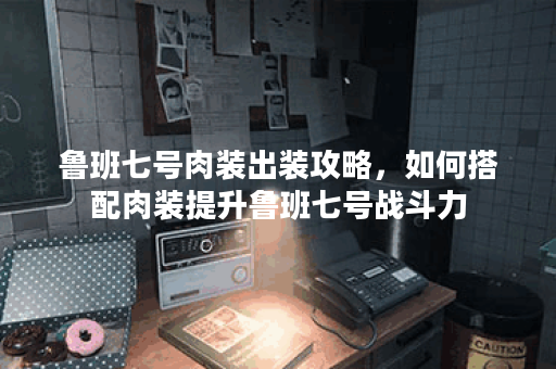 鲁班七号肉装出装攻略，如何搭配肉装提升鲁班七号战斗力？