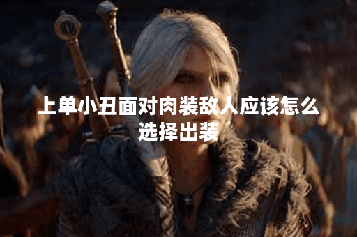 上单小丑面对肉装敌人应该怎么选择出装？