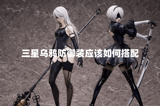 三星乌鸦防御装应该如何搭配？如何制作三星乌鸦的防御装备？