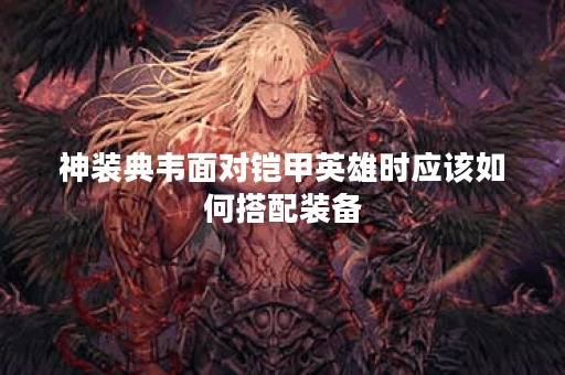 神装典韦面对铠甲英雄时应该如何搭配装备？典韦对抗铠甲英雄的最佳出装是什么？