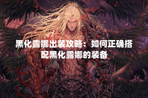 黑化露娜出装攻略：如何正确搭配黑化露娜的装备？