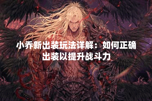小乔新出装玩法详解：如何正确出装以提升战斗力？