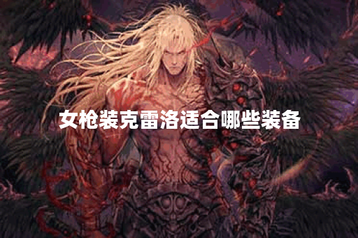 女枪装克雷洛适合哪些装备？如何搭配出装提升战斗力？