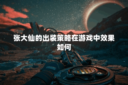 张大仙的出装策略在游戏中效果如何?防装搭配是否合理? 张大仙的出装策略在游戏中效果如何?防装搭配是否合理?