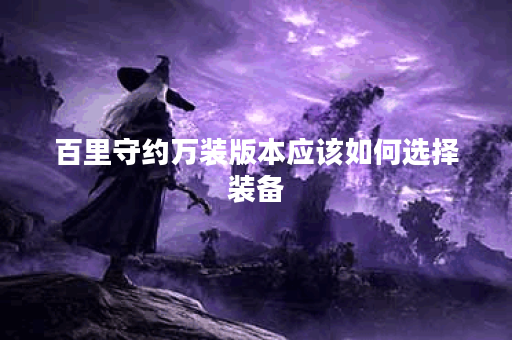 百里守约万装版本应该如何选择装备？万装百里守约的出装攻略详解