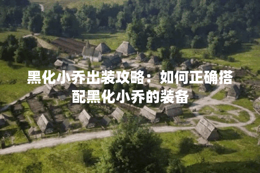 黑化小乔出装攻略：如何正确搭配黑化小乔的装备？