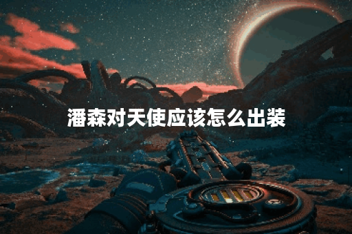 潘森对天使应该怎么出装？天使对战潘森的出装建议是什么？
