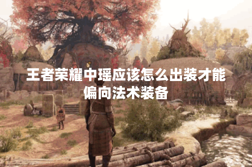 王者荣耀中瑶应该怎么出装才能偏向法术装备？如何调整出装策略使瑶更擅长法术伤害？