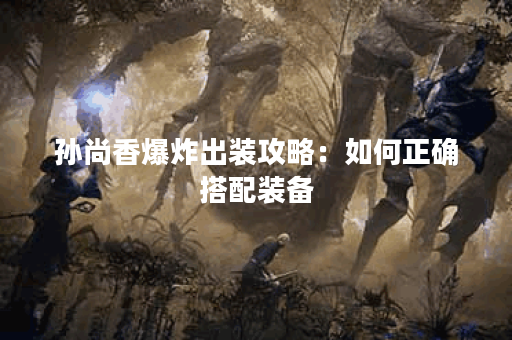 孙尚香爆炸出装攻略：如何正确搭配装备？