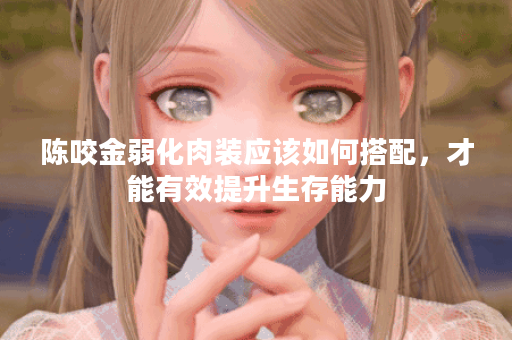 陈咬金弱化肉装应该如何搭配，才能有效提升生存能力？