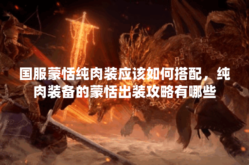 国服蒙恬纯肉装应该如何搭配，纯肉装备的蒙恬出装攻略有哪些？