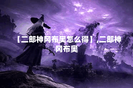 【二郎神冈布奥怎么得】,二郎神 冈布奥