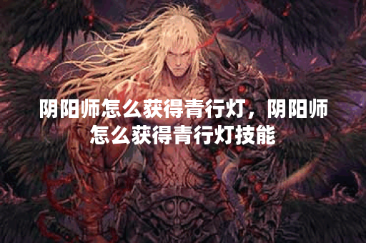 阴阳师怎么获得青行灯，阴阳师怎么获得青行灯技能