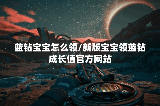 蓝钻宝宝怎么领/新版宝宝领蓝钻成长值官方网站