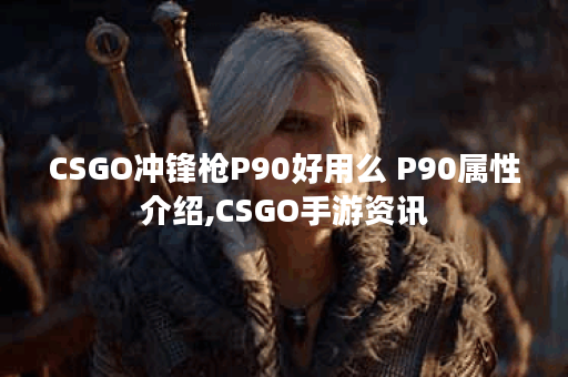 CSGO冲锋枪P90好用么 P90属性介绍,CSGO手游资讯