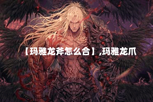【玛雅龙斧怎么合】,玛雅龙爪